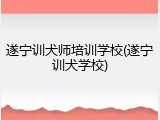 遂宁训犬师培训学校(遂宁训犬学校)