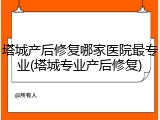 塔城产后修复哪家医院最专业(塔城专业产后修复)