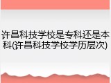 许昌科技学校是专科还是本科(许昌科技学校学历层次)