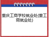 重庆工商学校就业处(重工商就业处)