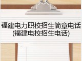 福建电力职校招生简章电话(福建电校招生电话)