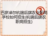 巴彦淖尔杭锦后旗农业职高学校如何招生(杭锦后旗农职高招生)