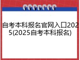 自考本科报名官网入口2025(2025自考本科报名)