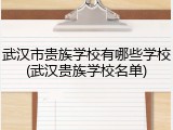 武汉市贵族学校有哪些学校(武汉贵族学校名单)