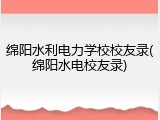 绵阳水利电力学校校友录(绵阳水电校友录)