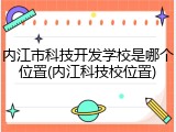 内江市科技开发学校是哪个位置(内江科技校位置)