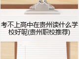 考不上高中在贵州读什么学校好呢(贵州职校推荐)