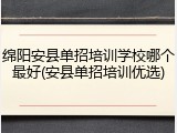 绵阳安县单招培训学校哪个最好(安县单招培训优选)