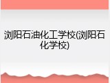 浏阳石油化工学校(浏阳石化学校)