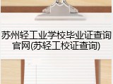 苏州轻工业学校毕业证查询官网(苏轻工校证查询)