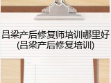 吕梁产后修复师培训哪里好(吕梁产后修复培训)