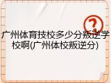 广州体育技校多少分叛逆学校啊(广州体校叛逆分)
