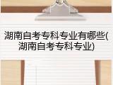 湖南自考专科专业有哪些(湖南自考专科专业)