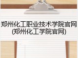 郑州化工职业技术学院官网(郑州化工学院官网)