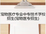宠物医疗专业中专技术学校招生(宠物医专招生)