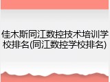 佳木斯同江数控技术培训学校排名(同江数控学校排名)