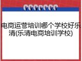 电商运营培训哪个学校好乐清(乐清电商培训学校)