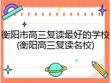 衡阳市高三复读最好的学校(衡阳高三复读名校)