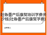 吐鲁番产后康复培训学费多少钱(吐鲁番产后康复学费)