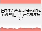 牡丹江产后康复师培训机构有哪些(牡丹江产后康复培训)