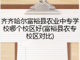 齐齐哈尔富裕县农业中专学校哪个校区好(富裕县农专校区对比)