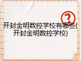 开封金明数控学校有哪些(开封金明数控学校)