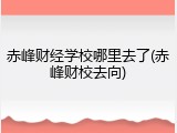 赤峰财经学校哪里去了(赤峰财校去向)