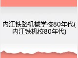 内江铁路机械学校80年代(内江铁机校80年代)