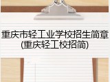 重庆市轻工业学校招生简章(重庆轻工校招简)