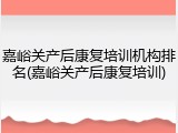 嘉峪关产后康复培训机构排名(嘉峪关产后康复培训)