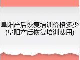 阜阳产后恢复培训价格多少(阜阳产后恢复培训费用)