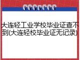 大连轻工业学校毕业证查不到(大连轻校毕业证无记录)