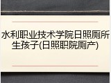 水利职业技术学院日照厕所生孩子(日照职院厕产)