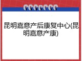 昆明嘉意产后康复中心(昆明嘉意产康)