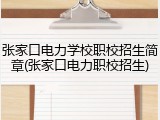 张家口电力学校职校招生简章(张家口电力职校招生)