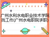 广州水利水电职业技术学院找工作(广州水电职院求职)