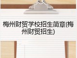梅州财贸学校招生简章(梅州财贸招生)