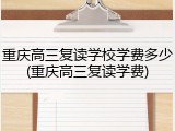 重庆高三复读学校学费多少(重庆高三复读学费)