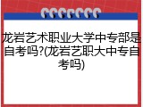 龙岩艺术职业大学中专部是自考吗?(龙岩艺职大中专自考吗)