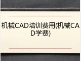 机械CAD培训费用(机械CAD学费)