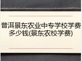 普洱景东农业中专学校学费多少钱(景东农校学费)