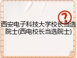 西安电子科技大学校长当选院士(西电校长当选院士)