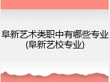 阜新艺术类职中有哪些专业(阜新艺校专业)