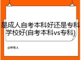是成人自考本科好还是专科学校好(自考本科vs专科)