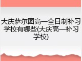 大庆萨尔图高一全日制补习学校有哪些(大庆高一补习学校)