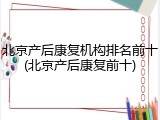 北京产后康复机构排名前十(北京产后康复前十)