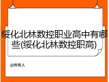 绥化北林数控职业高中有哪些(绥化北林数控职高)