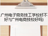 广州电子商务技工学校好不好?(广州电商技校好吗)