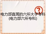 电力部直属的六所大学专科(电力部六所专科)