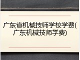 广东省机械技师学校学费(广东机械技师学费)